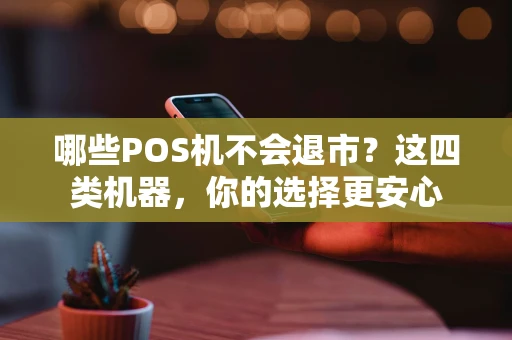 哪些POS机不会退市？这四类机器，你的选择更安心