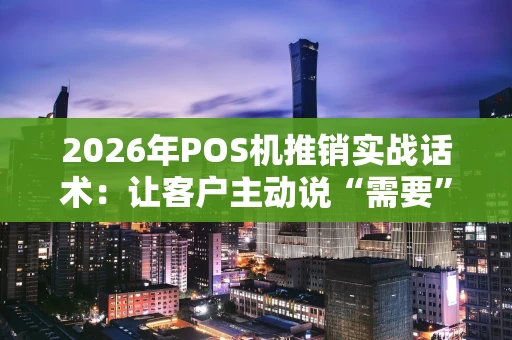 2026年POS机推销实战话术：让客户主动说“需要”的沟通秘诀