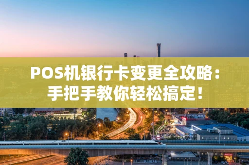 POS机银行卡变更全攻略：手把手教你轻松搞定！