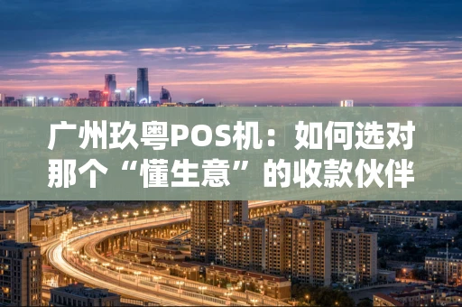 广州玖粤POS机：如何选对那个“懂生意”的收款伙伴？