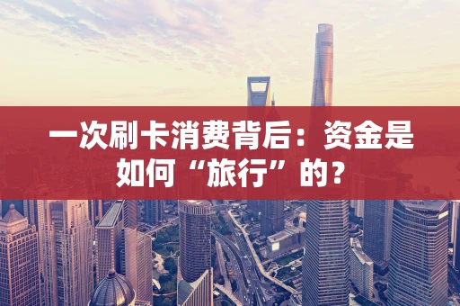 一次刷卡消费背后：资金是如何“旅行”的？