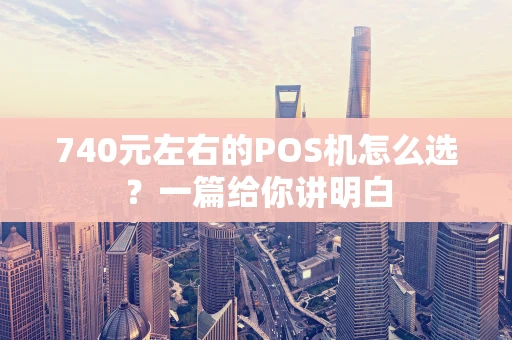 740元左右的POS机怎么选？一篇给你讲明白