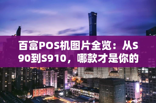 百富POS机图片全览：从S90到S910，哪款才是你的生意好拍档？