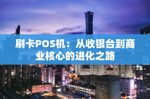 刷卡POS机：从收银台到商业核心的进化之路