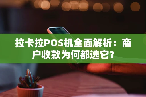 拉卡拉POS机全面解析：商户收款为何都选它？