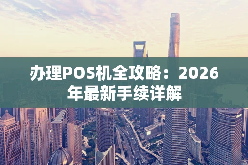 办理POS机全攻略：2026年最新手续详解