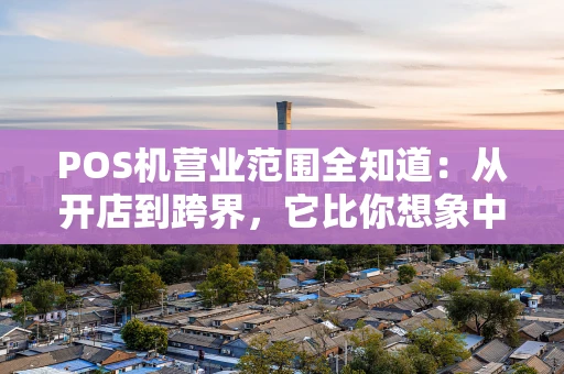 POS机营业范围全知道：从开店到跨界，它比你想象中更“能干”