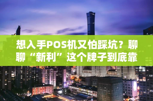 想入手POS机又怕踩坑？聊聊“新利”这个牌子到底靠不靠谱