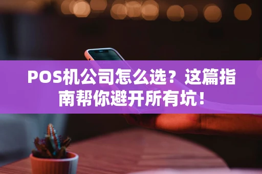POS机公司怎么选？这篇指南帮你避开所有坑！