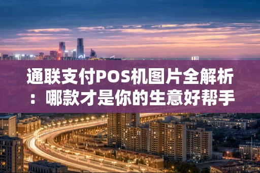 通联支付POS机图片全解析：哪款才是你的生意好帮手？