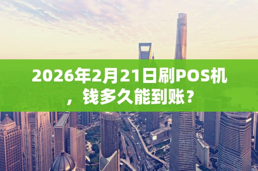 2026年2月21日刷POS机，钱多久能到账？