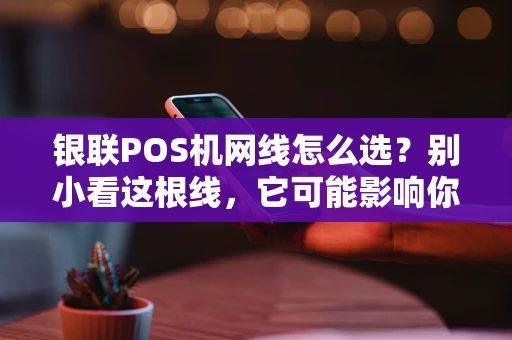 银联POS机网线怎么选？别小看这根线，它可能影响你的收款效率！