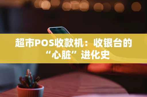 超市POS收款机：收银台的“心脏”进化史