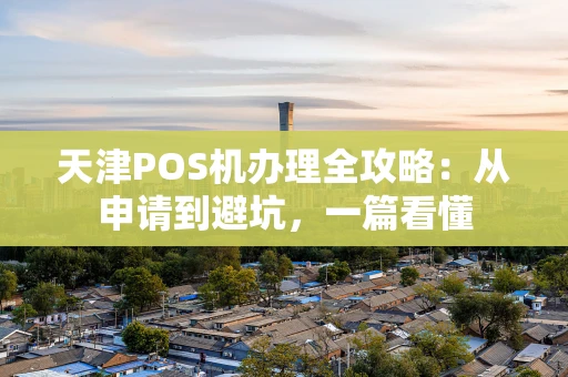 天津POS机办理全攻略：从申请到避坑，一篇看懂