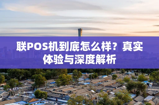 联POS机到底怎么样？真实体验与深度解析