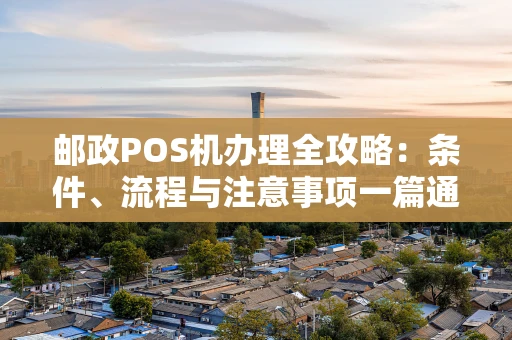 邮政POS机办理全攻略：条件、流程与注意事项一篇通