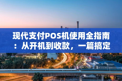 现代支付POS机使用全指南：从开机到收款，一篇搞定