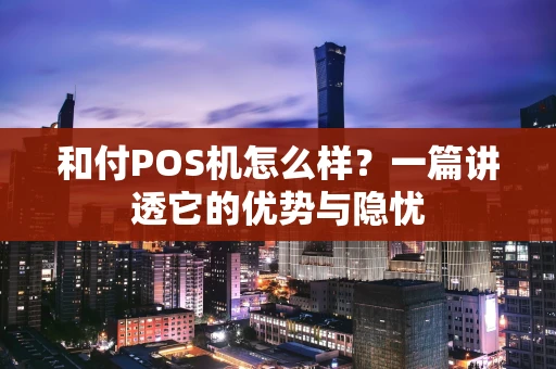 和付POS机怎么样？一篇讲透它的优势与隐忧