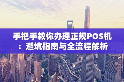 手把手教你办理正规POS机：避坑指南与全流程解析