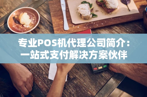 专业POS机代理公司简介：一站式支付解决方案伙伴