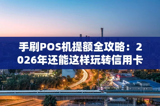 手刷POS机提额全攻略：2026年还能这样玩转信用卡？