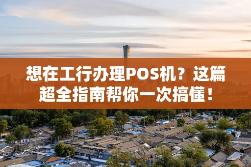 想在工行办理POS机？这篇超全指南帮你一次搞懂！