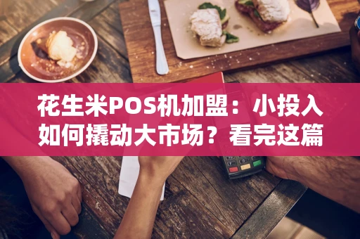 花生米POS机加盟：小投入如何撬动大市场？看完这篇就懂了