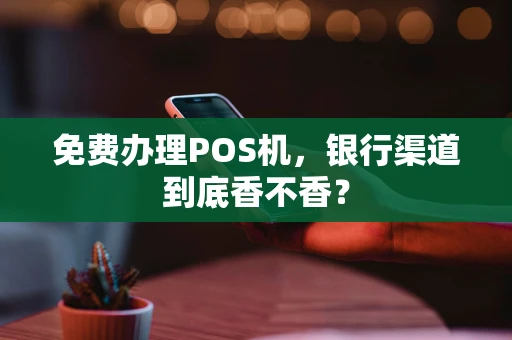 免费办理POS机，银行渠道到底香不香？