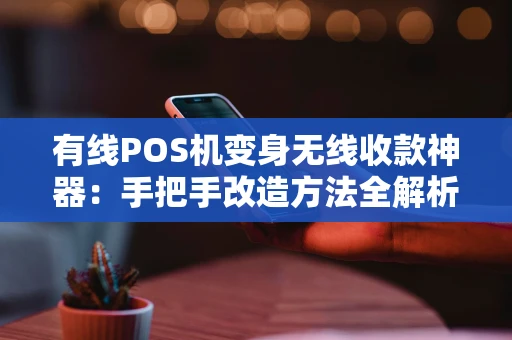 有线POS机变身无线收款神器：手把手改造方法全解析