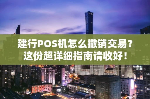 建行POS机怎么撤销交易？这份超详细指南请收好！