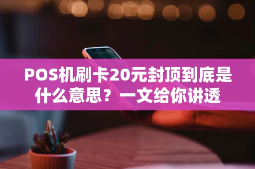 POS机刷卡20元封顶到底是什么意思？一文给你讲透