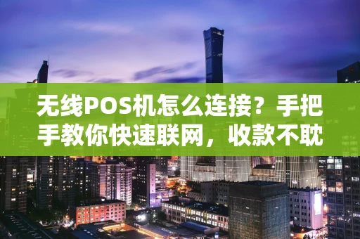 无线POS机怎么连接？手把手教你快速联网，收款不耽误