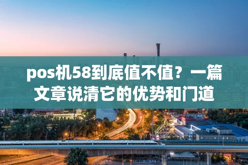 pos机58到底值不值？一篇文章说清它的优势和门道