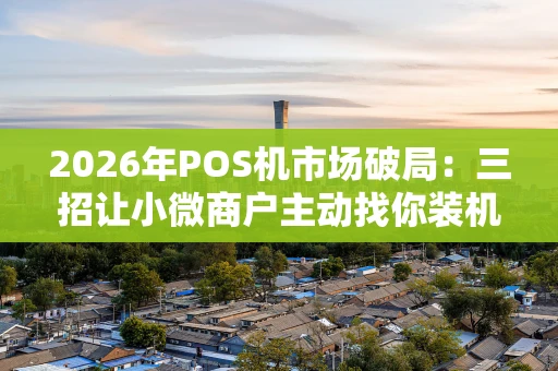 2026年POS机市场破局：三招让小微商户主动找你装机器