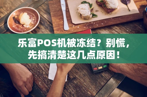 乐富POS机被冻结？别慌，先搞清楚这几点原因！