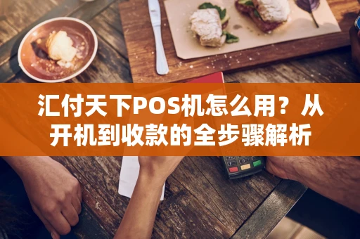 汇付天下POS机怎么用？从开机到收款的全步骤解析