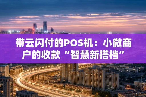 带云闪付的POS机：小微商户的收款“智慧新搭档”