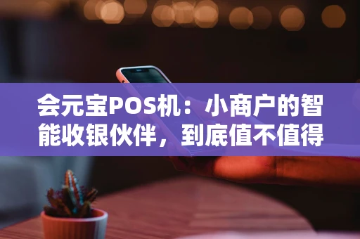 会元宝POS机：小商户的智能收银伙伴，到底值不值得选？