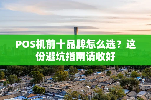 POS机前十品牌怎么选？这份避坑指南请收好
