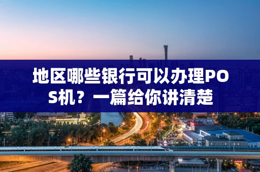 地区哪些银行可以办理POS机？一篇给你讲清楚