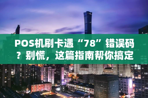 POS机刷卡遇“78”错误码？别慌，这篇指南帮你搞定！