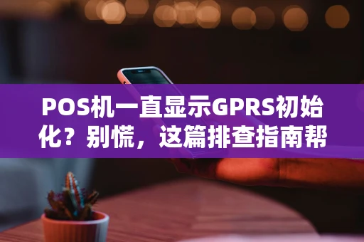 POS机一直显示GPRS初始化？别慌，这篇排查指南帮你搞定！