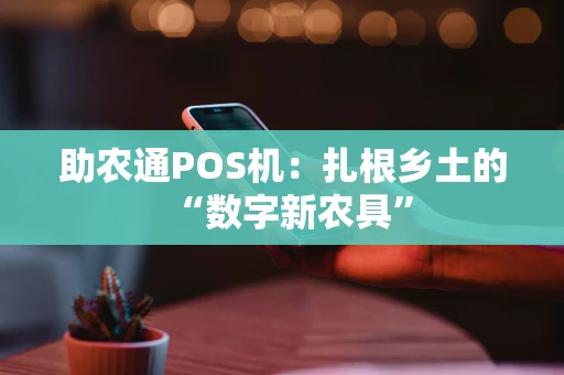 助农通POS机：扎根乡土的“数字新农具”