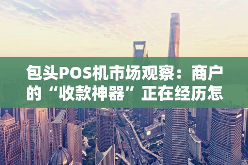 包头POS机市场观察：商户的“收款神器”正在经历怎样的变迁？