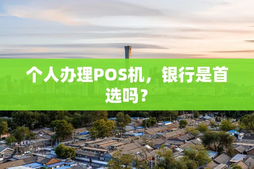 个人办理POS机，银行是首选吗？