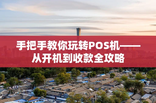手把手教你玩转POS机——从开机到收款全攻略