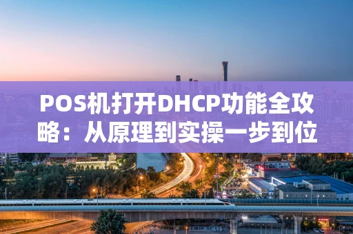 POS机打开DHCP功能全攻略：从原理到实操一步到位