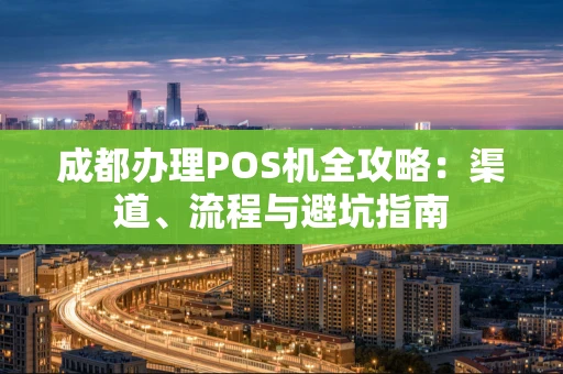 成都办理POS机全攻略：渠道、流程与避坑指南