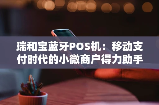 瑞和宝蓝牙POS机：移动支付时代的小微商户得力助手