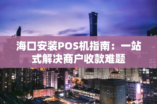 海口安装POS机指南：一站式解决商户收款难题